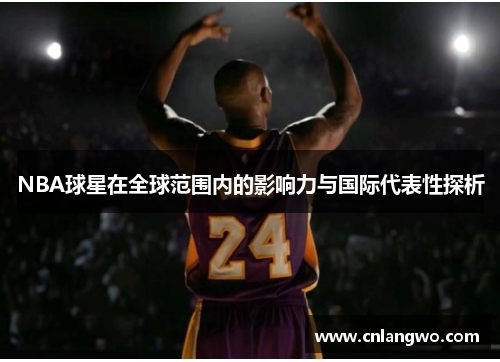 NBA球星在全球范围内的影响力与国际代表性探析